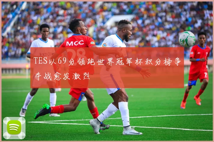 TES以69分领跑世界冠军杯积分榜争夺战愈发激烈