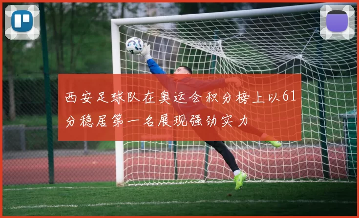 西安足球队在奥运会积分榜上以61分稳居第一名展现强劲实力