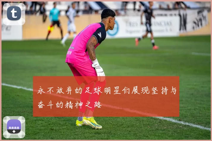 永不放弃的足球明星们展现坚持与奋斗的精神之路