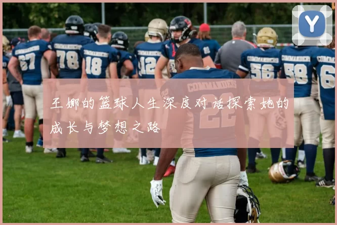 王娜的篮球人生深度对话探索她的成长与梦想之路