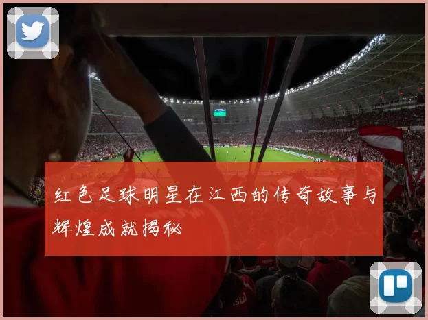 红色足球明星在江西的传奇故事与辉煌成就揭秘