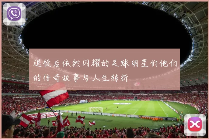 退役后依然闪耀的足球明星们他们的传奇故事与人生转折