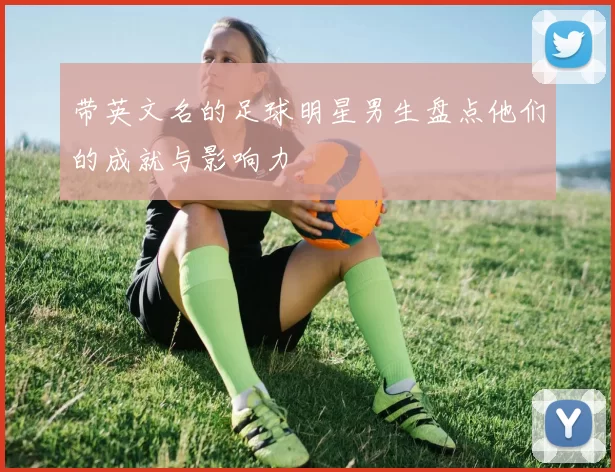 带英文名的足球明星男生盘点他们的成就与影响力