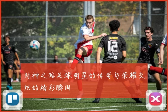 封神之路足球明星的传奇与荣耀交织的精彩瞬间