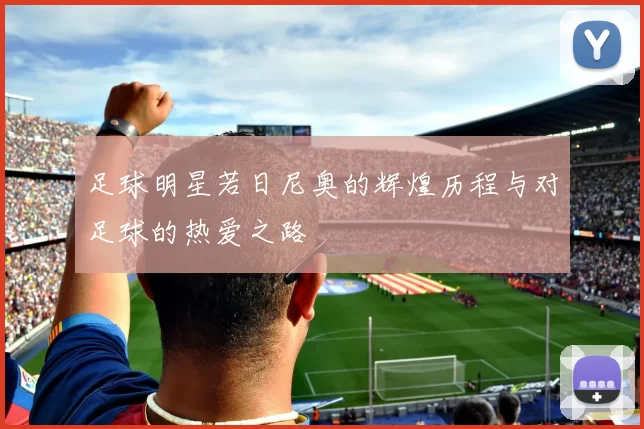 足球明星若日尼奥的辉煌历程与对足球的热爱之路