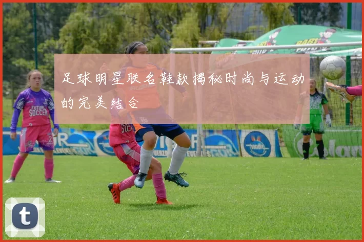 足球明星联名鞋款揭秘时尚与运动的完美结合