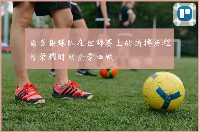 南京排球队在世锦赛上的拼搏历程与荣耀时刻全景回顾