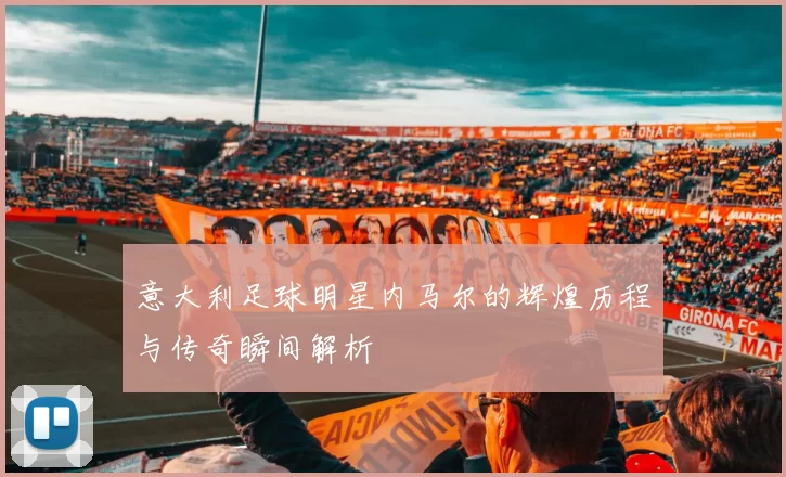 意大利足球明星内马尔的辉煌历程与传奇瞬间解析