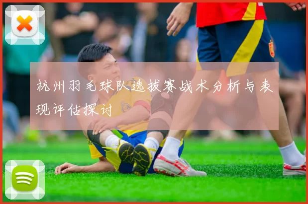 杭州羽毛球队选拔赛战术分析与表现评估探讨
