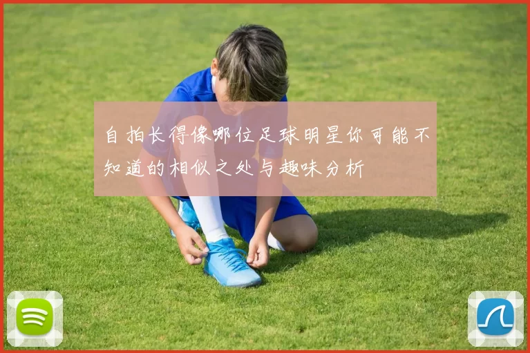 自拍长得像哪位足球明星你可能不知道的相似之处与趣味分析