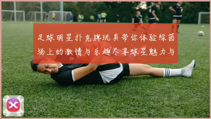 足球明星扑克牌玩具带你体验绿茵场上的激情与乐趣尽享球星魅力与竞技魅力