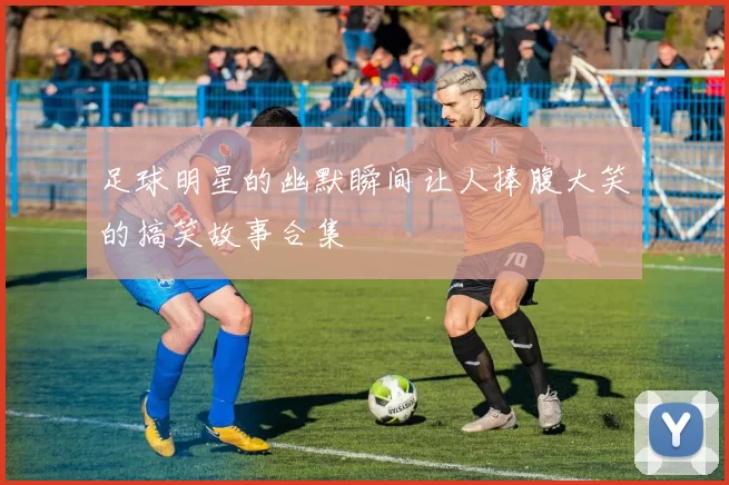 足球明星的幽默瞬间让人捧腹大笑的搞笑故事合集