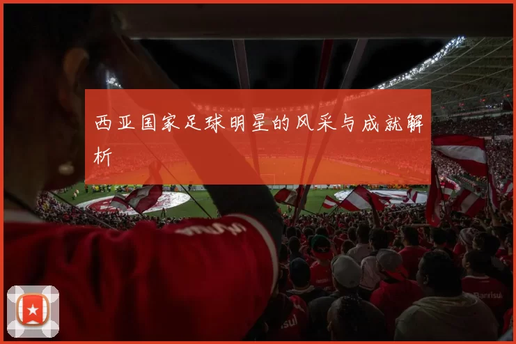 西亚国家足球明星的风采与成就解析