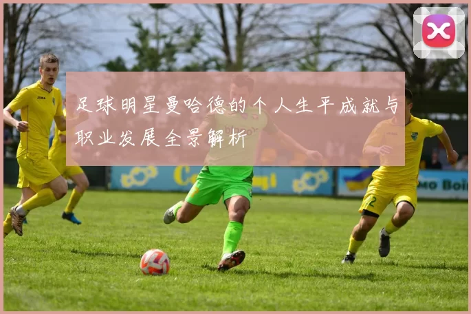 足球明星曼哈德的个人生平成就与职业发展全景解析