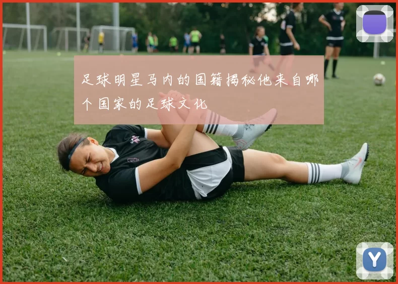 足球明星马内的国籍揭秘他来自哪个国家的足球文化