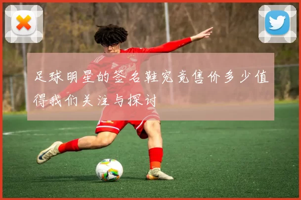 足球明星的签名鞋究竟售价多少值得我们关注与探讨