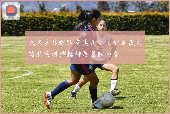 武汉乒乓球队在奥运会上的逆袭之路展现拼搏精神与团队力量