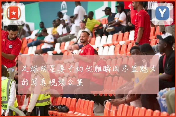 足球明星妻子的优雅瞬间尽显魅力的写真视频合集