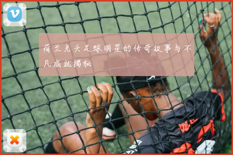 荷兰光头足球明星的传奇故事与不凡成就揭秘