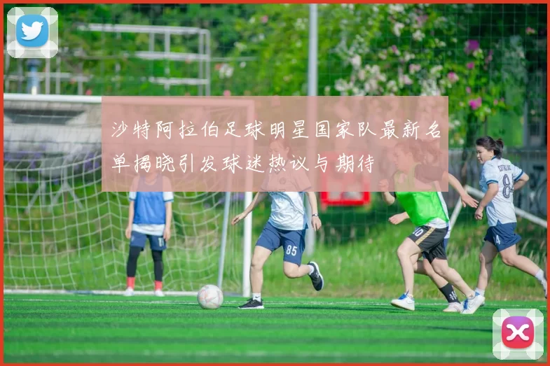 沙特阿拉伯足球明星国家队最新名单揭晓引发球迷热议与期待